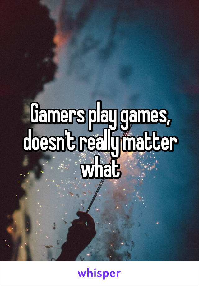 Gamers play games, doesn't really matter what