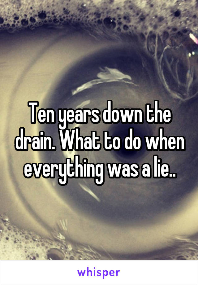 Ten years down the drain. What to do when everything was a lie..