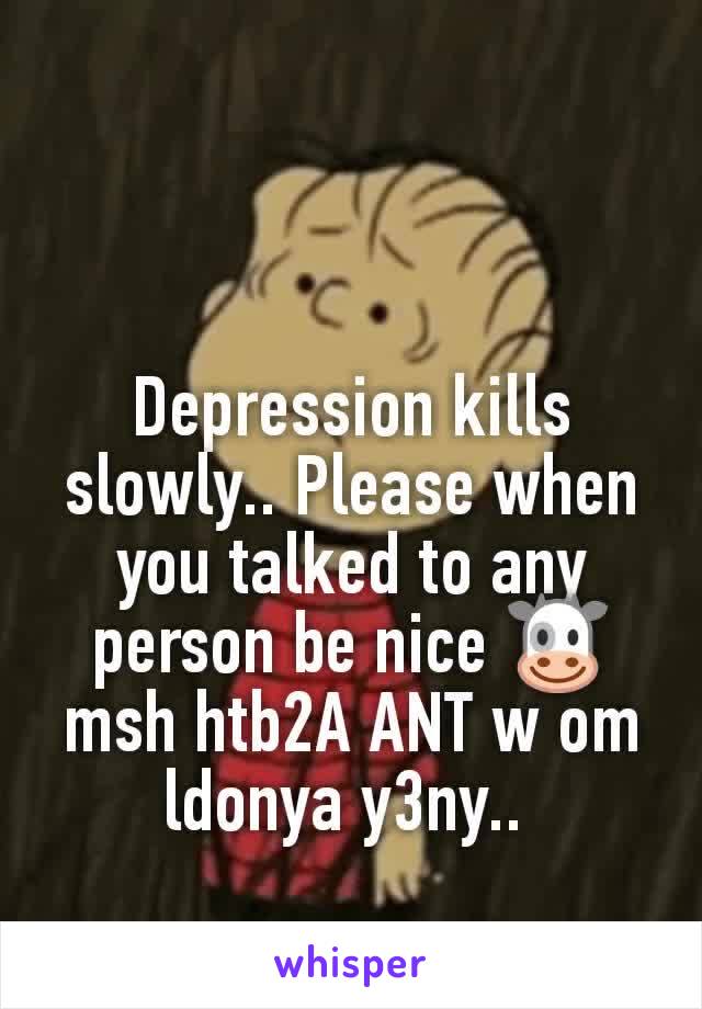 Depression kills slowly.. Please when you talked to any person be nice 🐮 msh htb2A ANT w om ldonya y3ny.. 