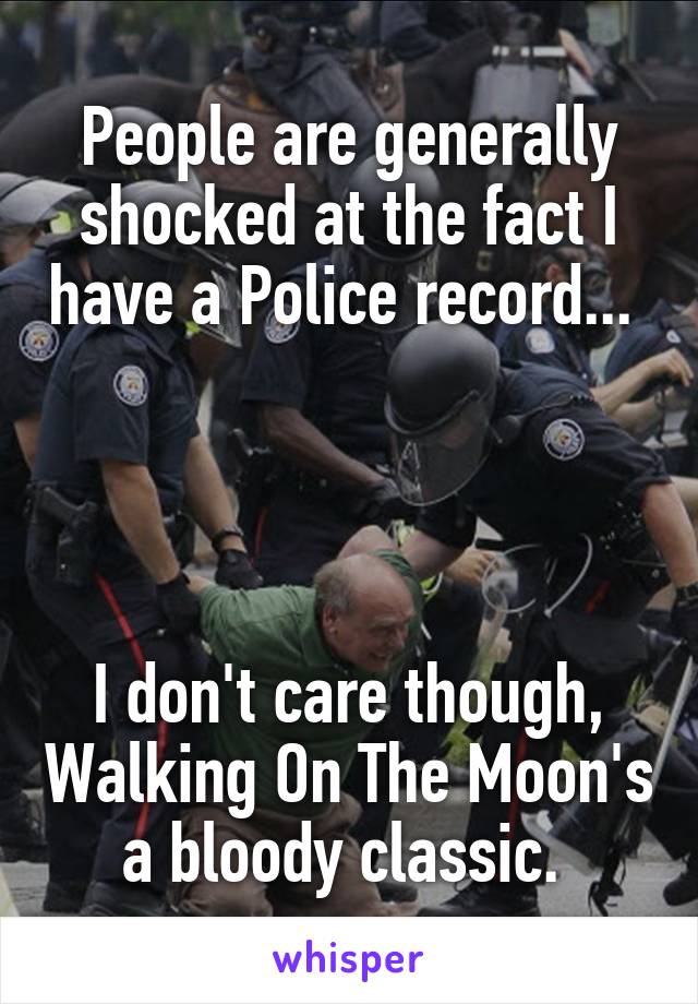 People are generally shocked at the fact I have a Police record... 




I don't care though, Walking On The Moon's a bloody classic. 