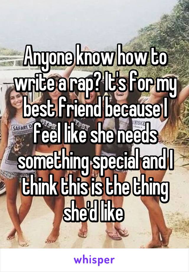 Anyone know how to write a rap? It's for my best friend because I feel like she needs something special and I think this is the thing she'd like 