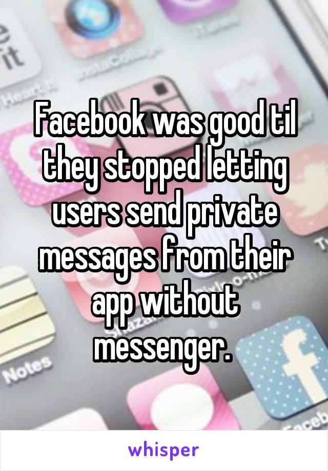 Facebook was good til they stopped letting users send private messages from their app without messenger. 