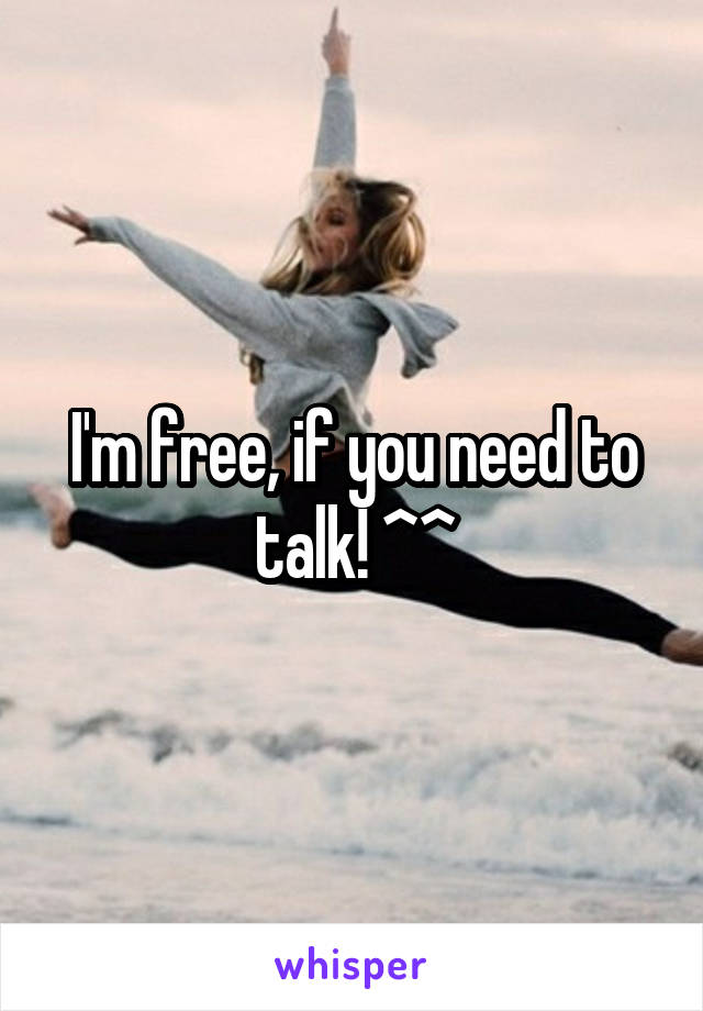 I'm free, if you need to talk! ^^