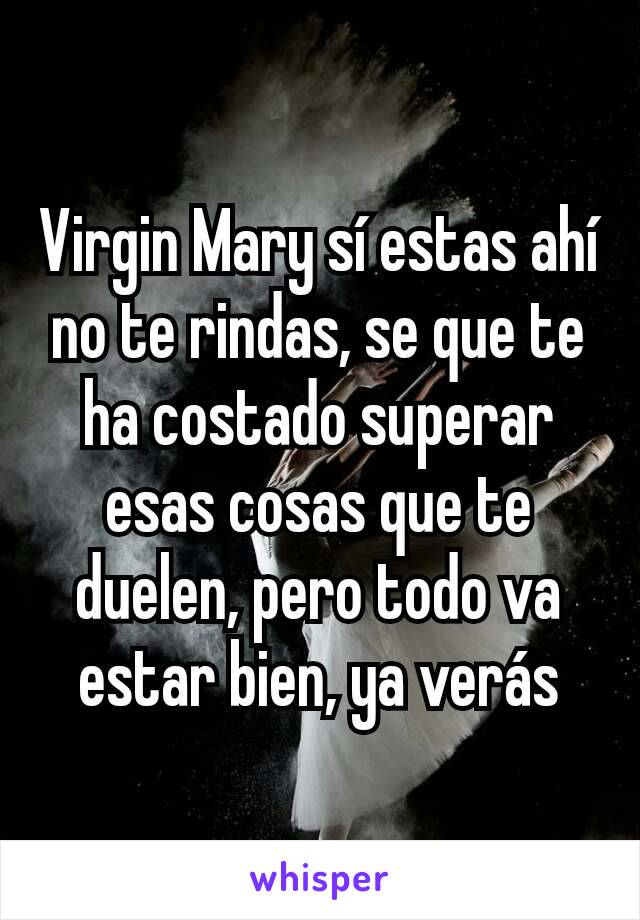 Virgin Mary sí estas ahí no te rindas, se que te ha costado superar esas cosas que te duelen, pero todo va estar bien, ya verás