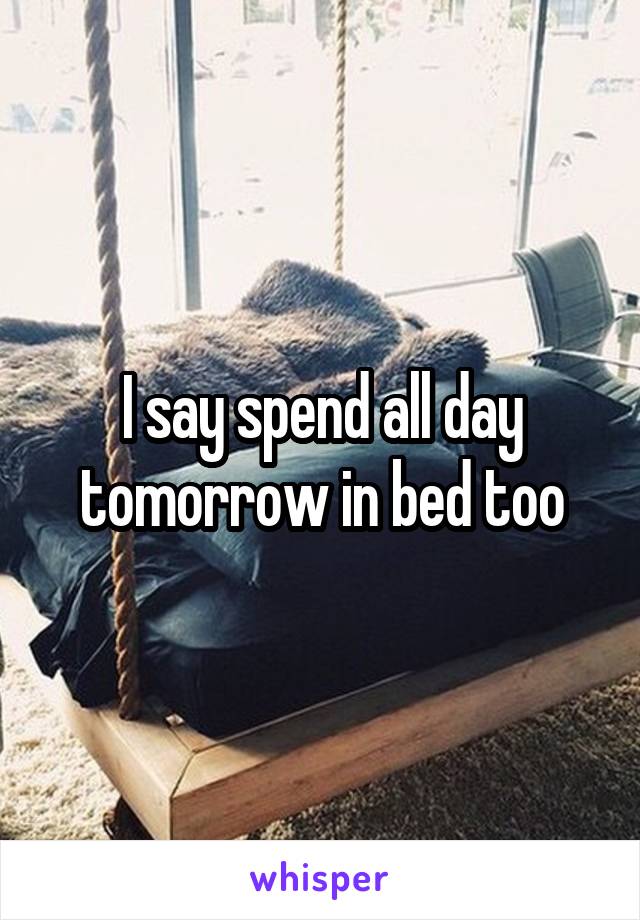 I say spend all day tomorrow in bed too