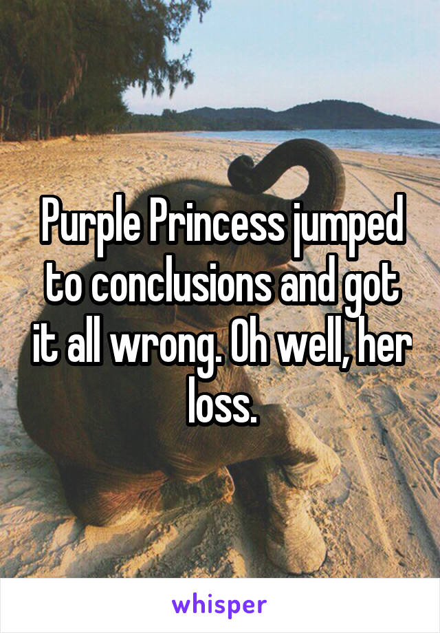 Purple Princess jumped to conclusions and got it all wrong. Oh well, her loss.