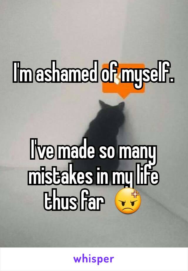 I'm ashamed of myself.


I've made so many mistakes in my life thus far  😡