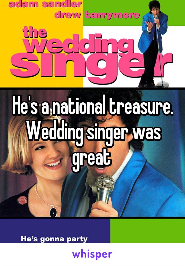 He's a national treasure. Wedding singer was great 