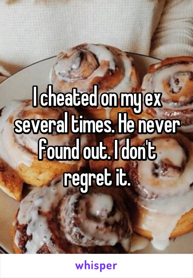 I cheated on my ex several times. He never found out. I don't regret it.