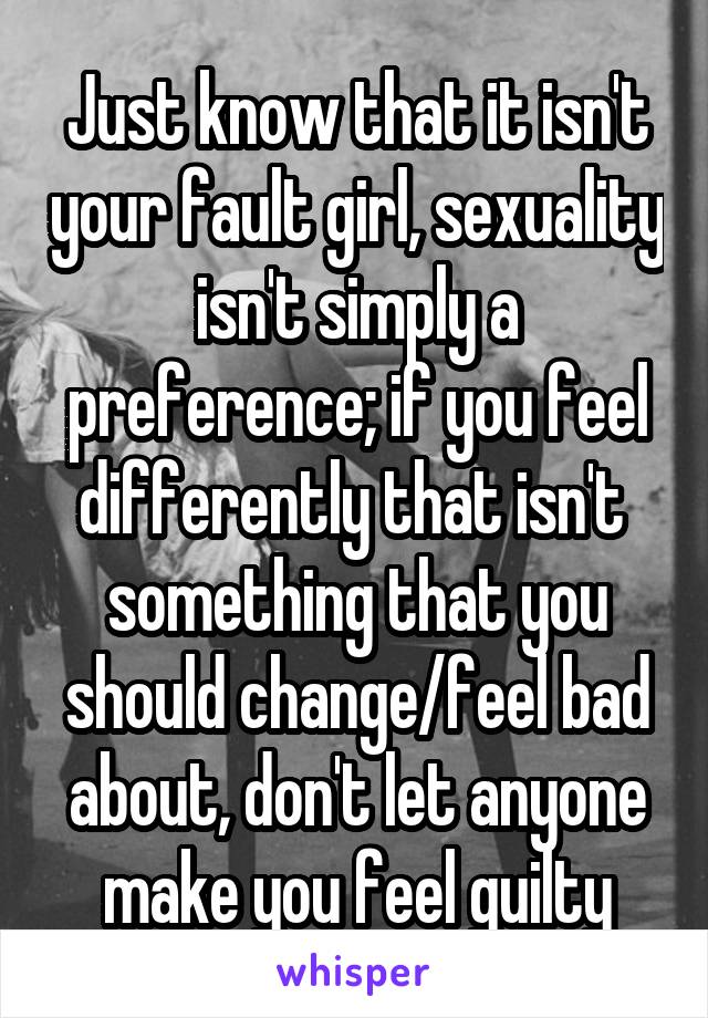 Just know that it isn't your fault girl, sexuality isn't simply a preference; if you feel differently that isn't  something that you should change/feel bad about, don't let anyone make you feel guilty