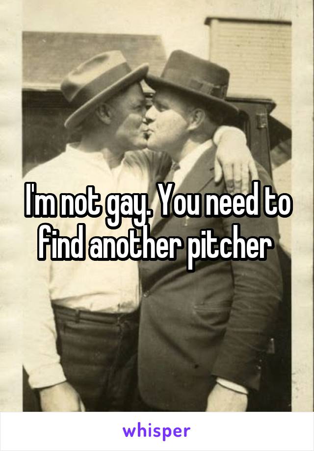 I'm not gay. You need to find another pitcher 