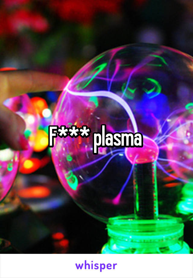 F*** plasma 