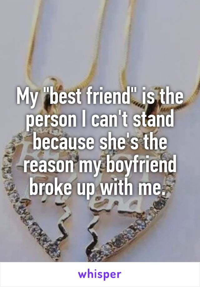 My "best friend" is the person I can't stand because she's the reason my boyfriend broke up with me. 