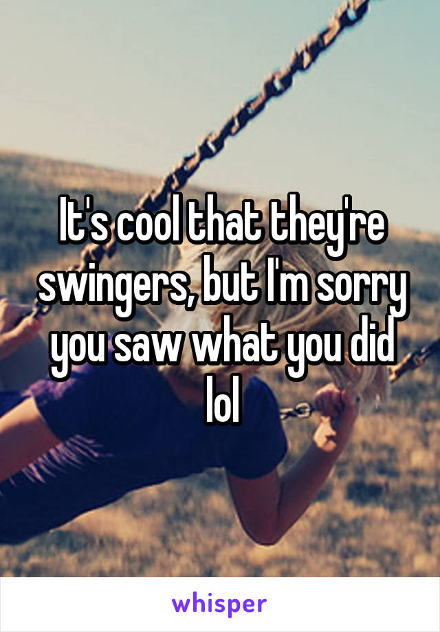 It's cool that they're swingers, but I'm sorry you saw what you did lol