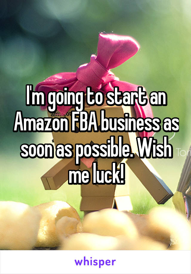 I'm going to start an Amazon FBA business as soon as possible. Wish me luck!