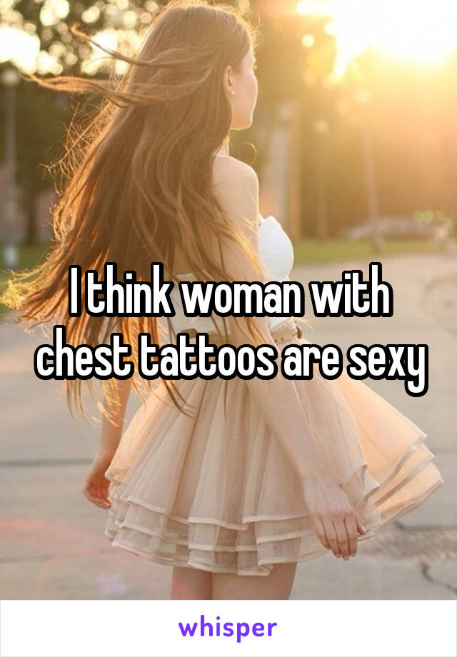 I think woman with chest tattoos are sexy