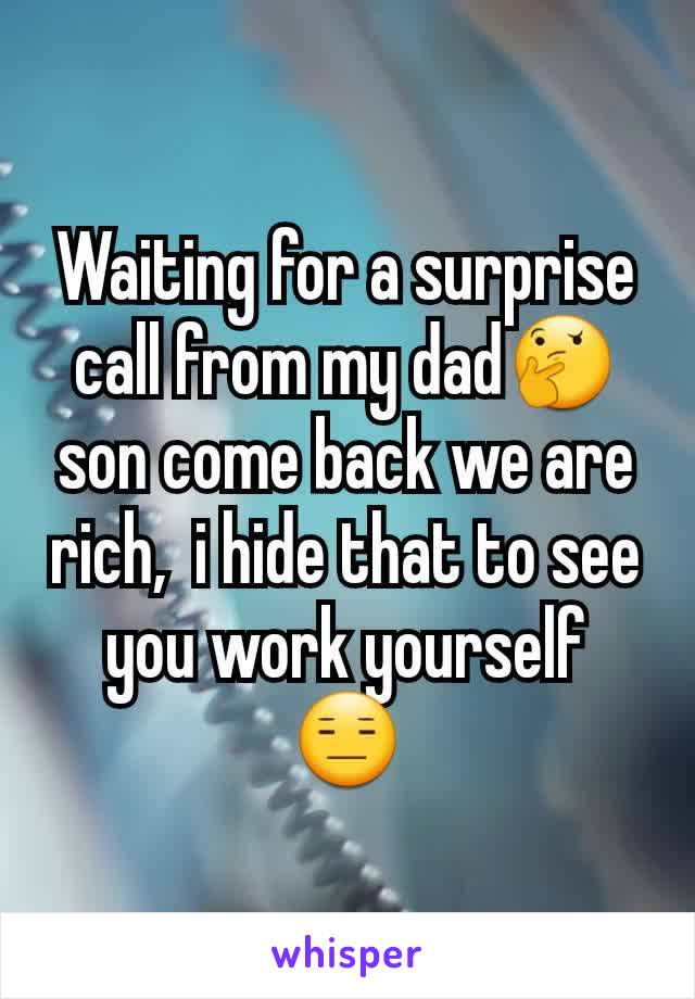 Waiting for a surprise call from my dad🤔 son come back we are rich,  i hide that to see you work yourself 😑