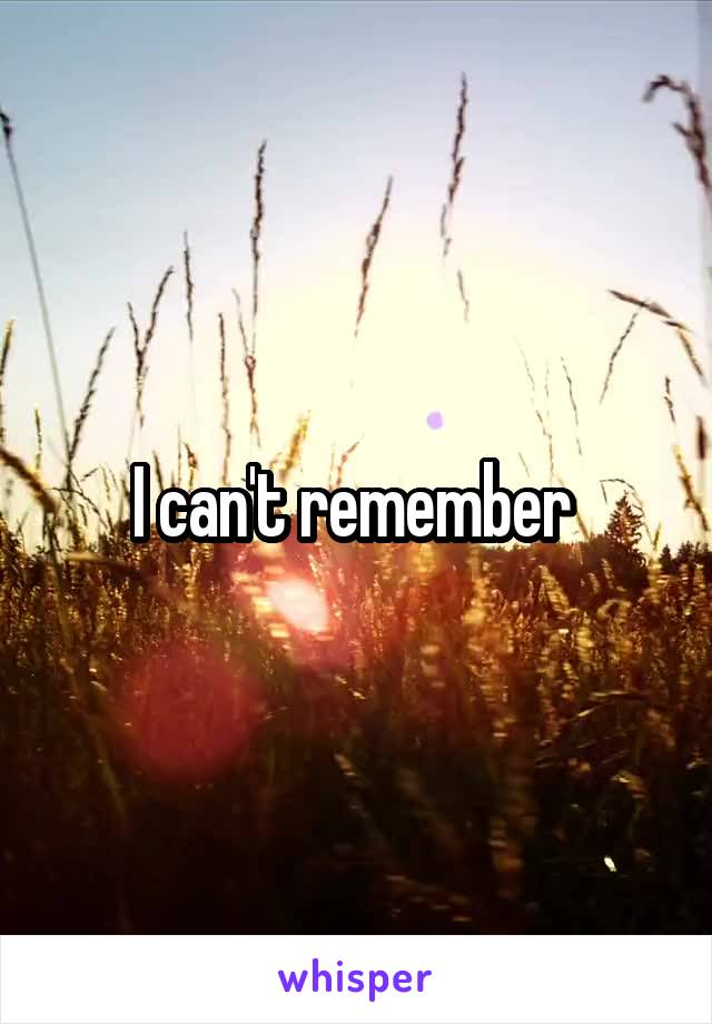 I can't remember 