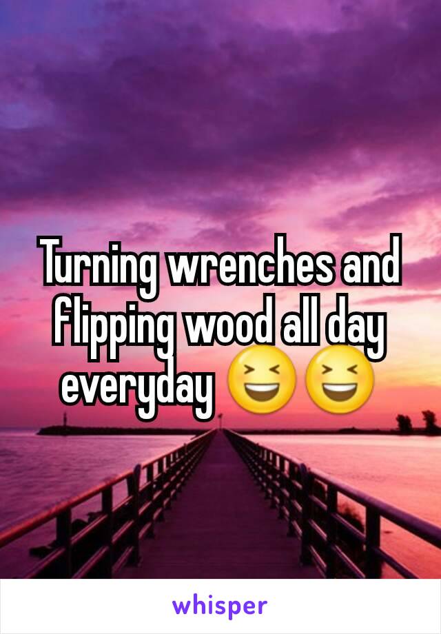 Turning wrenches and flipping​ wood all day everyday 😆😆