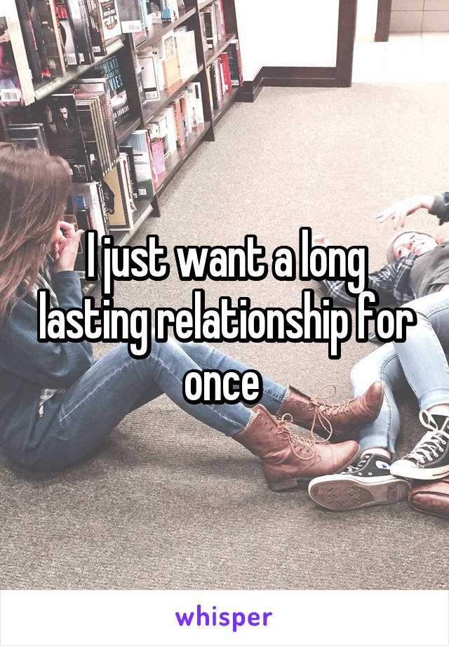 I just want a long lasting relationship for once 