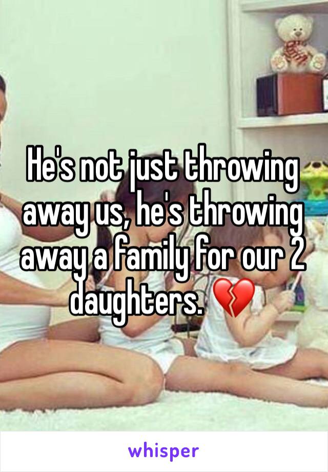 He's not just throwing away us, he's throwing away a family for our 2 daughters. 💔