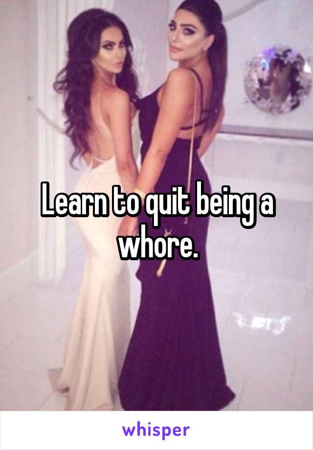 Learn to quit being a whore.