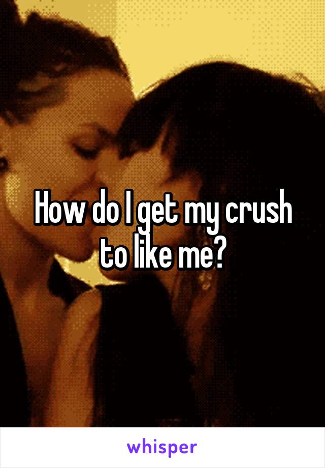 How do I get my crush to like me?