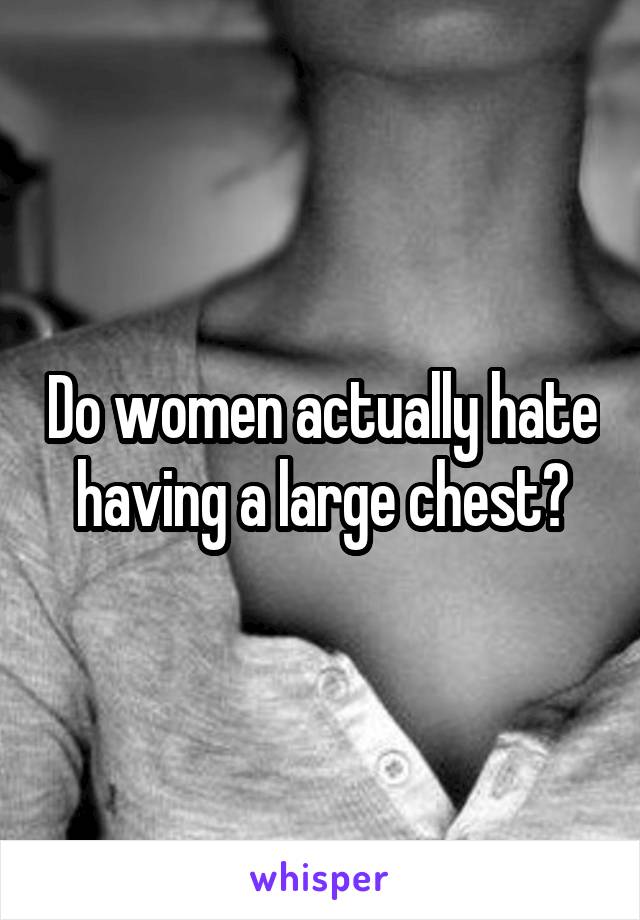 Do women actually hate having a large chest?