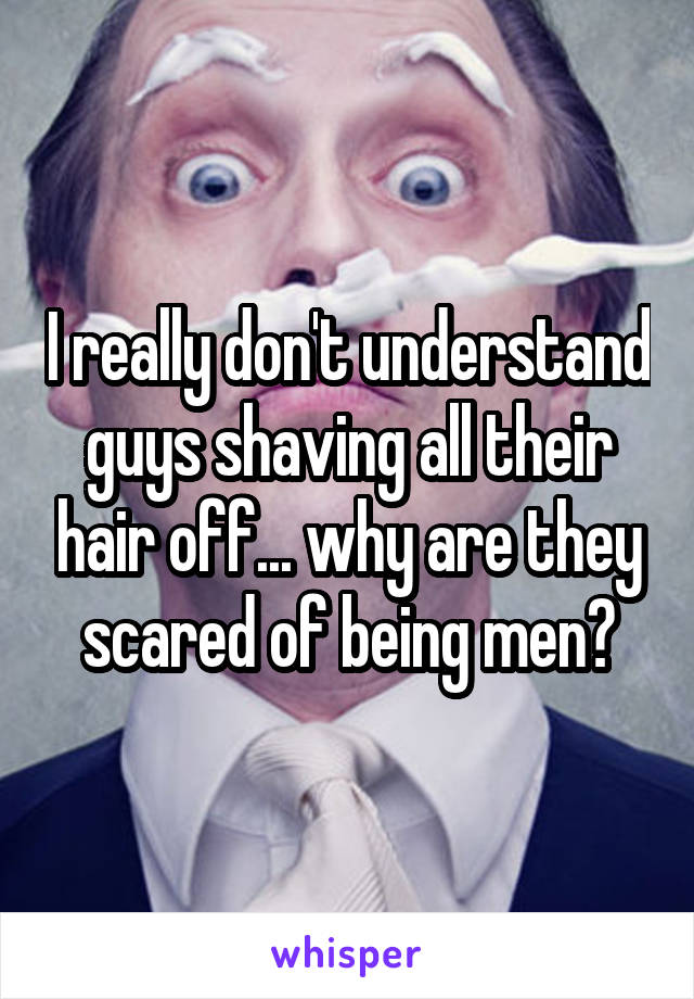 I really don't understand guys shaving all their hair off... why are they scared of being men?