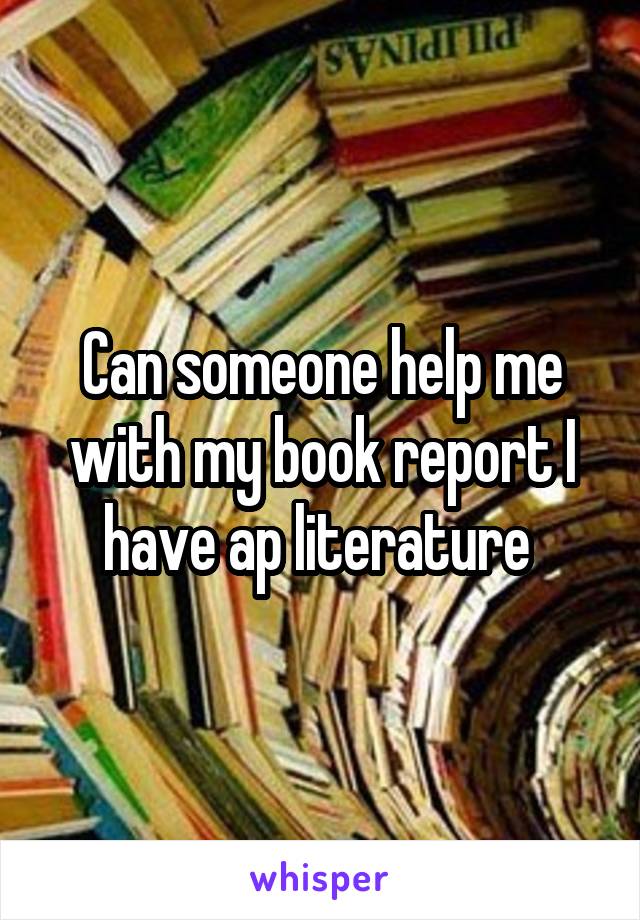 Can someone help me with my book report I have ap literature 