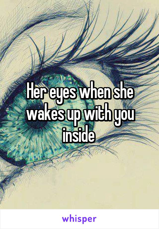 Her eyes when she wakes up with you inside 