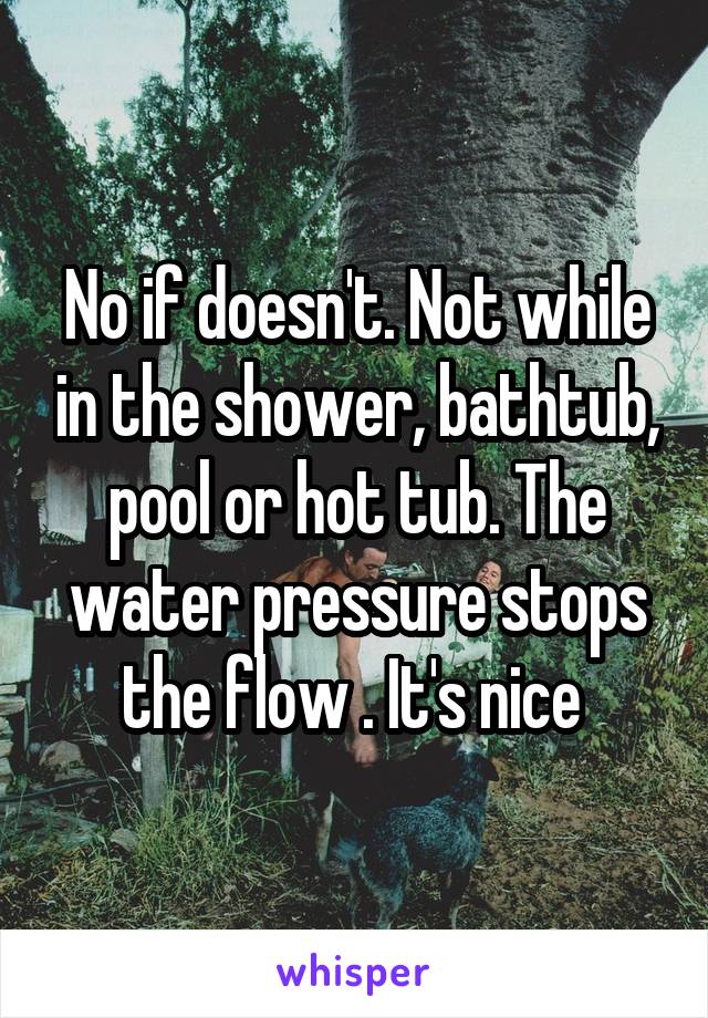 No if doesn't. Not while in the shower, bathtub, pool or hot tub. The water pressure stops the flow . It's nice 