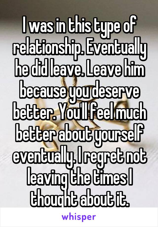 I was in this type of relationship. Eventually he did leave. Leave him because you deserve better. You'll feel much better about yourself eventually. I regret not leaving the times I thought about it.