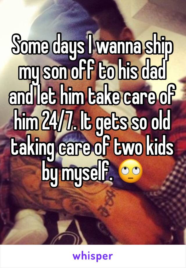 Some days I wanna ship my son off to his dad and let him take care of him 24/7. It gets so old taking care of two kids by myself. 🙄