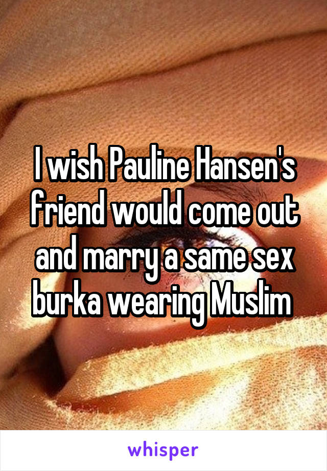 I wish Pauline Hansen's friend would come out and marry a same sex burka wearing Muslim 