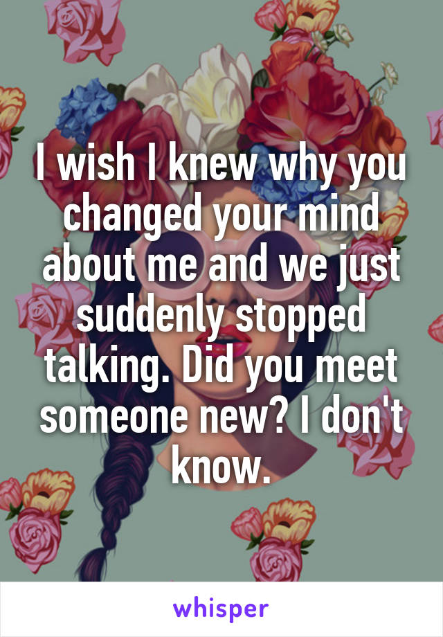 I wish I knew why you changed your mind about me and we just suddenly stopped talking. Did you meet someone new? I don't know.