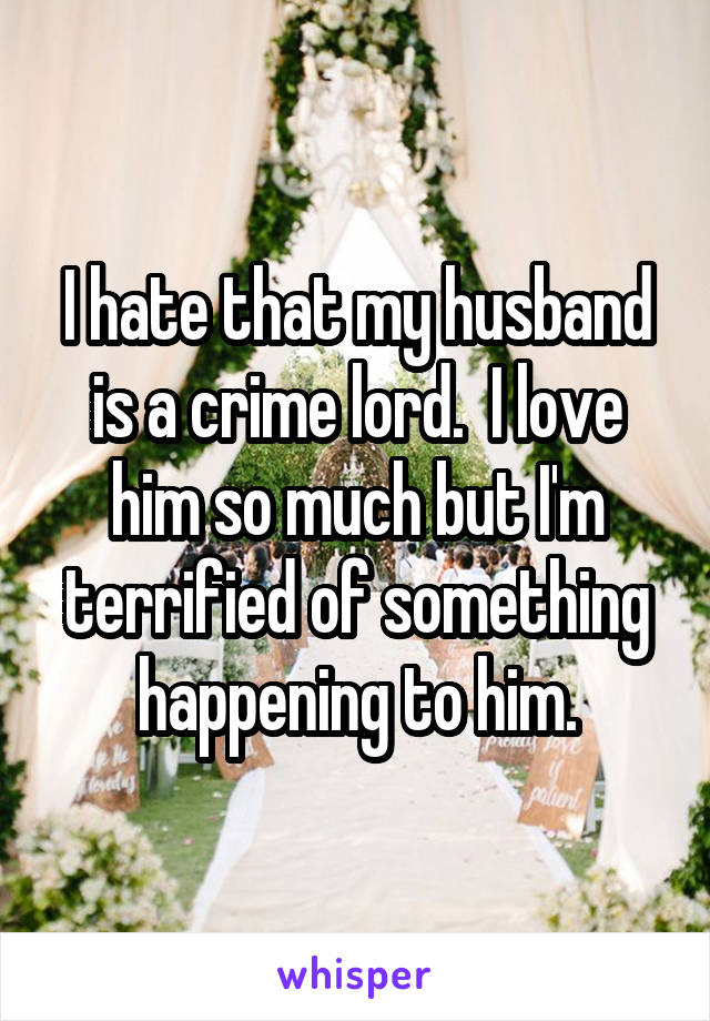 I hate that my husband is a crime lord.  I love him so much but I'm terrified of something happening to him.