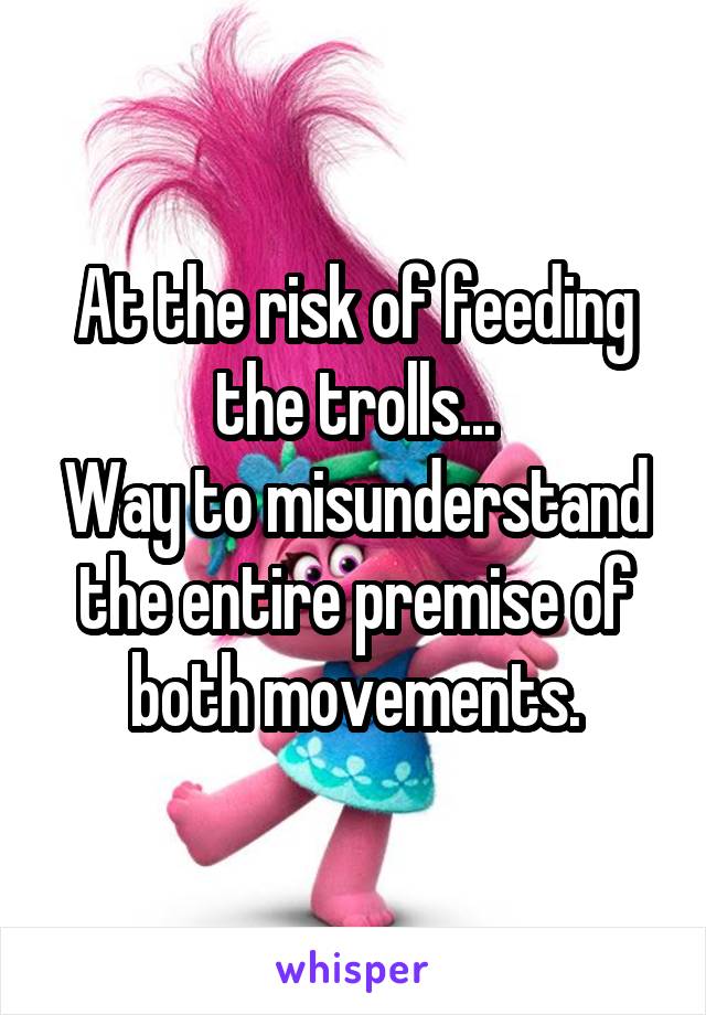 At the risk of feeding the trolls...
Way to misunderstand the entire premise of both movements.