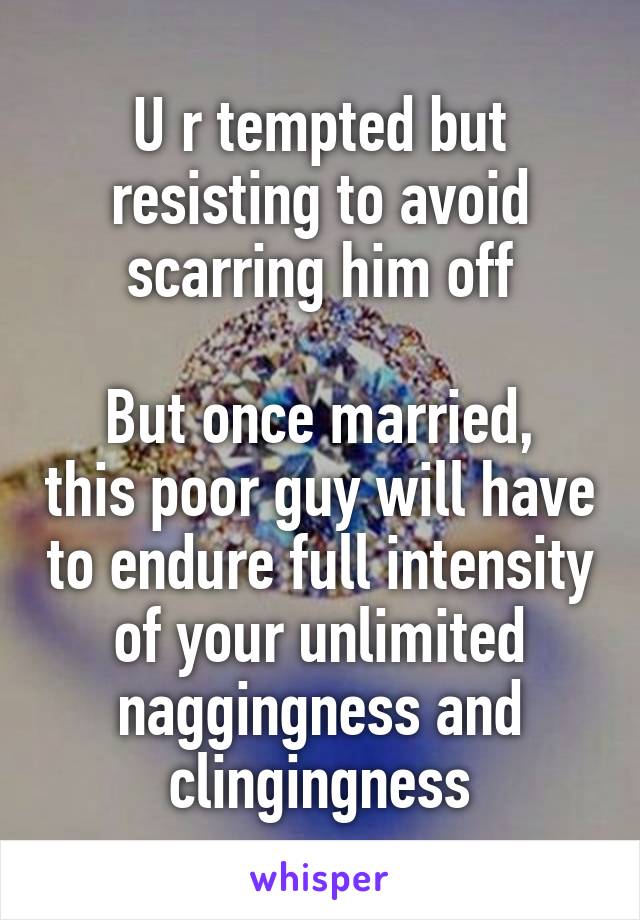 U r tempted but resisting to avoid scarring him off

But once married, this poor guy will have to endure full intensity of your unlimited naggingness and clingingness