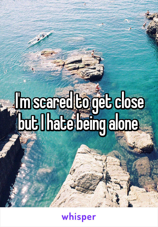 I'm scared to get close but I hate being alone 