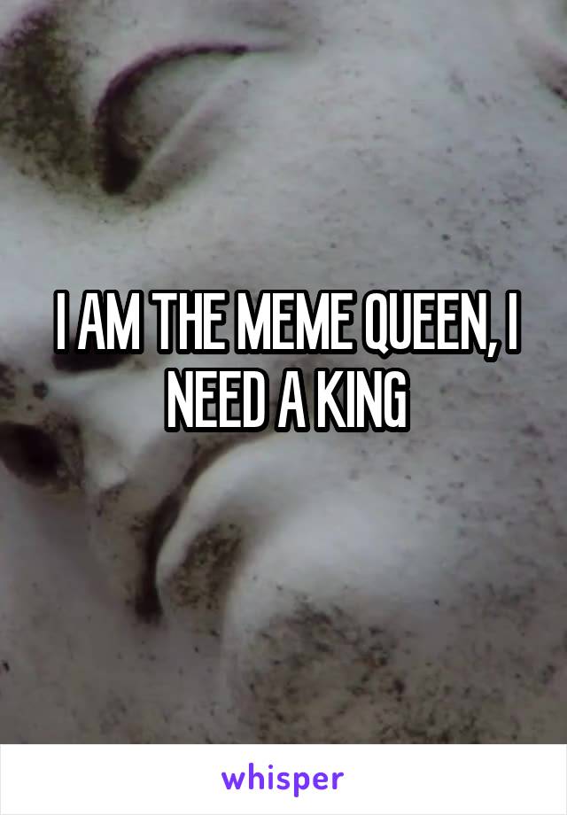 I AM THE MEME QUEEN, I NEED A KING
