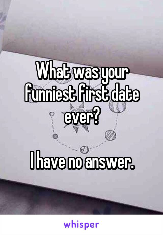 What was your funniest first date ever?

I have no answer.