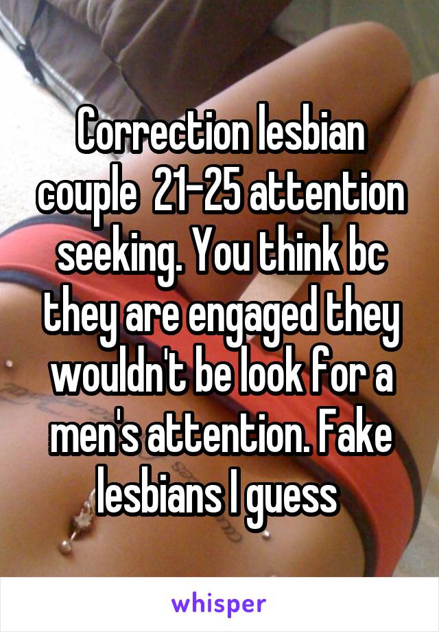 Correction lesbian couple  21-25 attention seeking. You think bc they are engaged they wouldn't be look for a men's attention. Fake lesbians I guess 