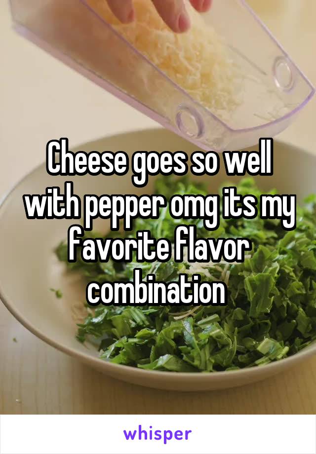 Cheese goes so well with pepper omg its my favorite flavor combination 