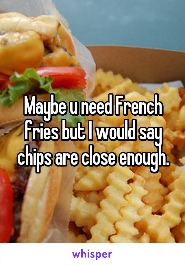 Maybe u need French fries but I would say chips are close enough.