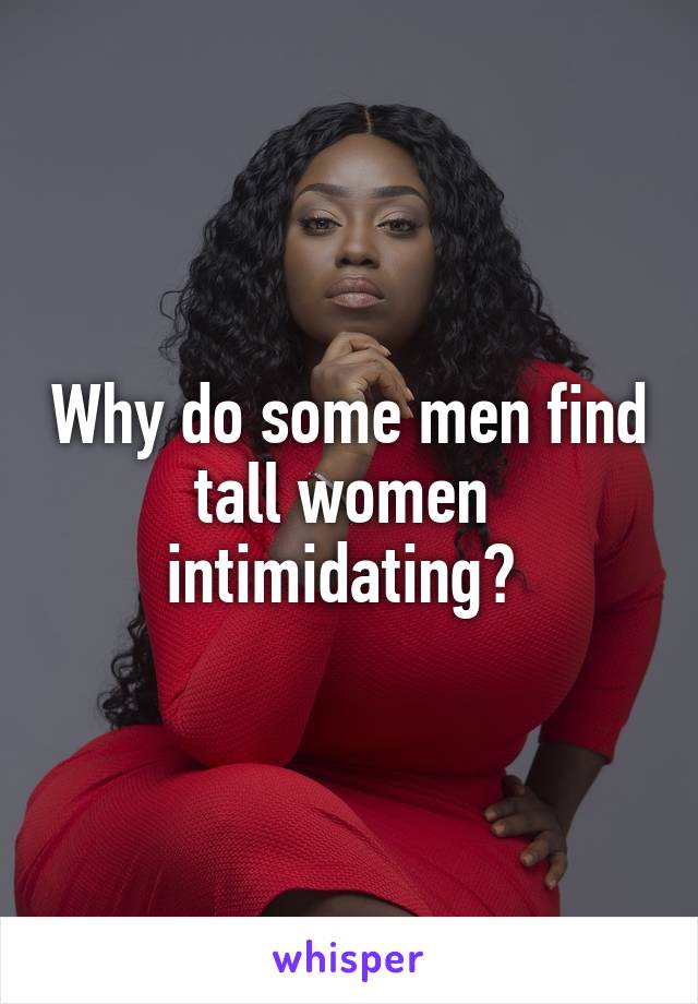 Why do some men find tall women 
intimidating? 