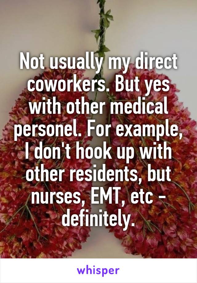 Not usually my direct coworkers. But yes with other medical personel. For example, I don't hook up with other residents, but nurses, EMT, etc - definitely.