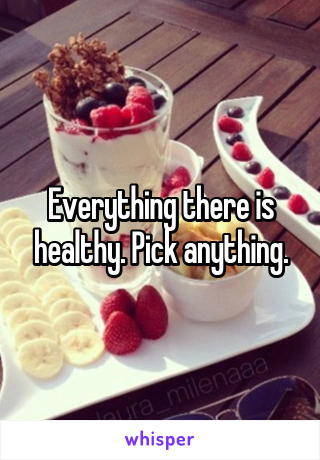 Everything there is healthy. Pick anything.