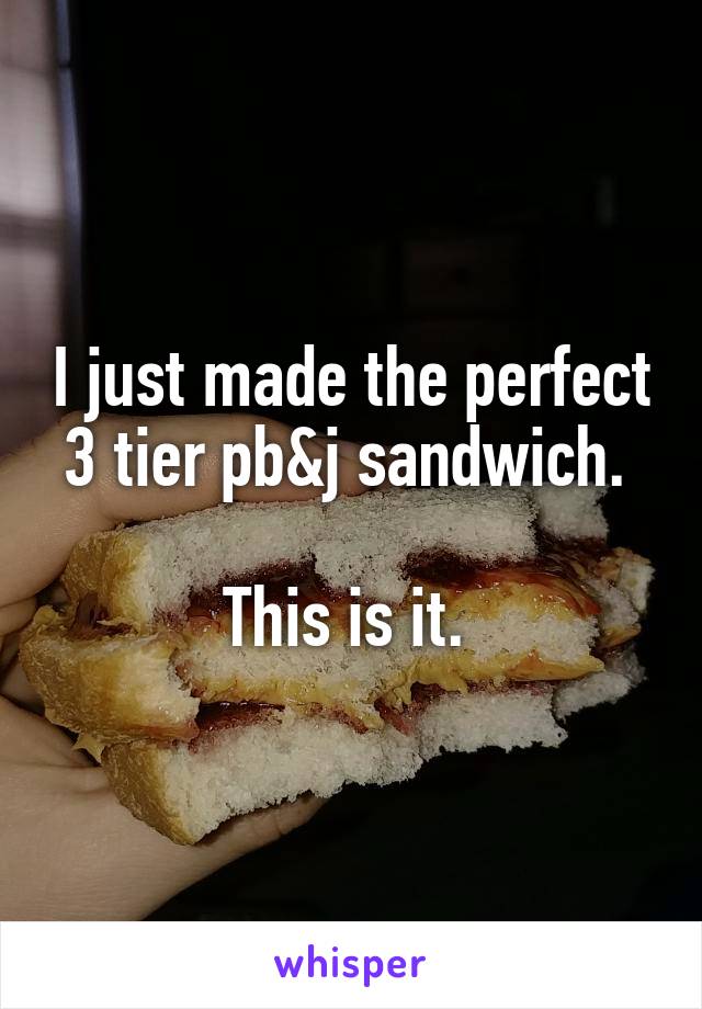 I just made the perfect 3 tier pb&j sandwich. 

This is it. 