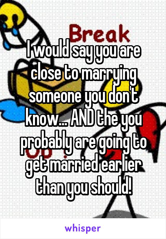 I would say you are close to marrying someone you don't know... AND the you probably are going to get married earlier than you should!